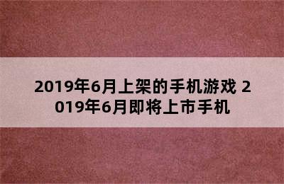 2019年6月上架的手机游戏 2019年6月即将上市手机